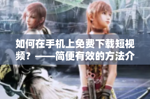如何在手机上免费下载短视频？——简便有效的方法介绍
