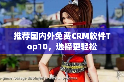 推荐国内外免费CRM软件Top10，选择更轻松