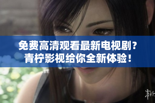 免费高清观看最新电视剧？青柠影视给你全新体验！