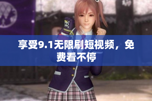 享受9.1无限刷短视频，免费看不停