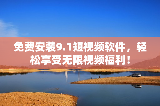 免费安装9.1短视频软件，轻松享受无限视频福利！
