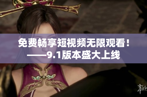 免费畅享短视频无限观看！——9.1版本盛大上线