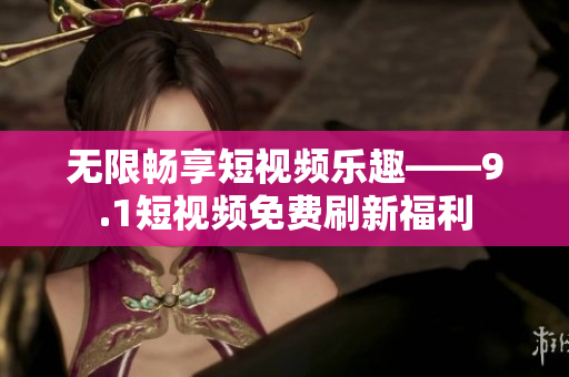 无限畅享短视频乐趣——9.1短视频免费刷新福利