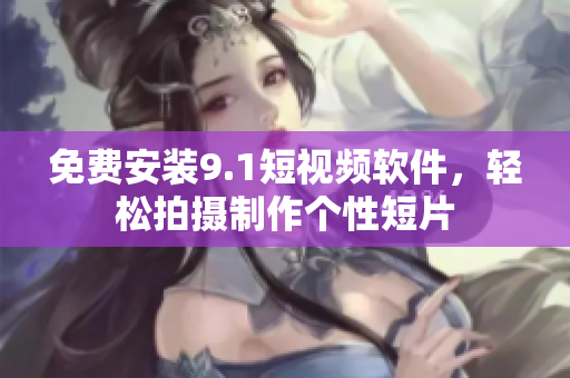 免费安装9.1短视频软件，轻松拍摄制作个性短片