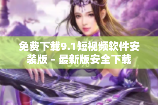 免费下载9.1短视频软件安装版 – 最新版安全下载