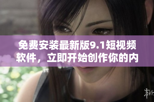 免费安装最新版9.1短视频软件，立即开始创作你的内容！