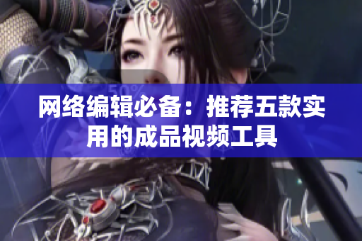 网络编辑必备：推荐五款实用的成品视频工具