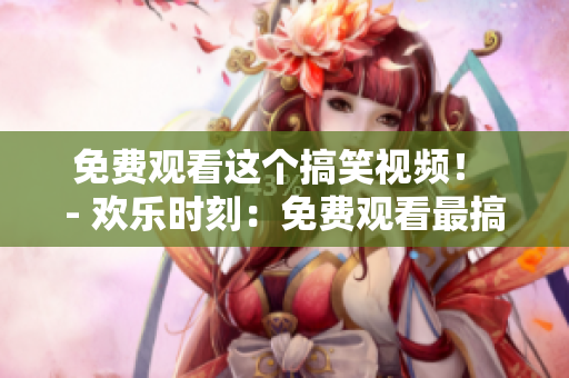 免费观看这个搞笑视频！ - 欢乐时刻：免费观看最搞笑视频！