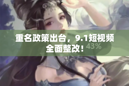 重名政策出台，9.1短视频全面整改！