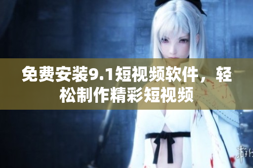 免费安装9.1短视频软件，轻松制作精彩短视频