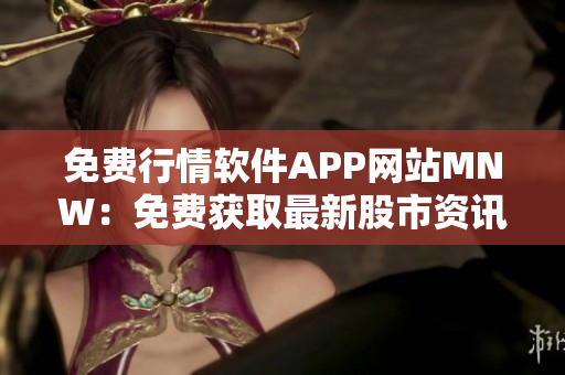 免费行情软件APP网站MNW：免费获取最新股市资讯