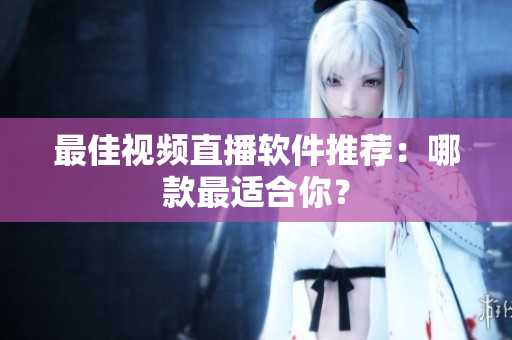 最佳视频直播软件推荐：哪款最适合你？