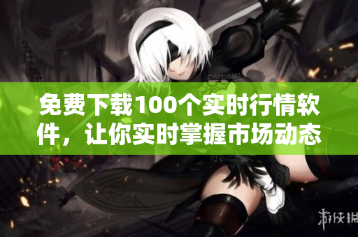 免费下载100个实时行情软件，让你实时掌握市场动态