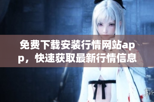 免费下载安装行情网站app，快速获取最新行情信息