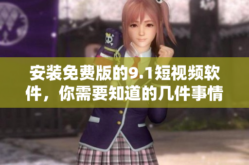 安装免费版的9.1短视频软件，你需要知道的几件事情