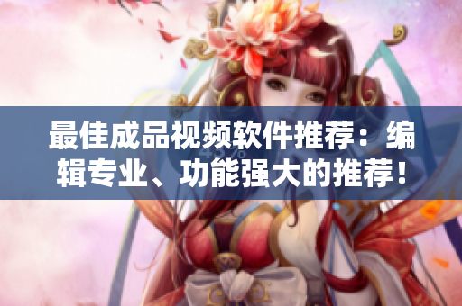 最佳成品视频软件推荐：编辑专业、功能强大的推荐！