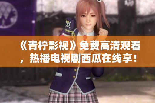 《青柠影视》免费高清观看，热播电视剧西瓜在线享！