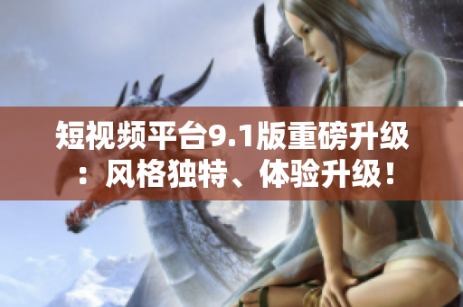 短视频平台9.1版重磅升级：风格独特、体验升级！