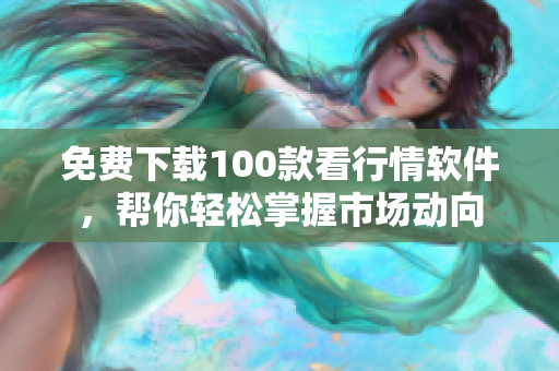 免费下载100款看行情软件，帮你轻松掌握市场动向