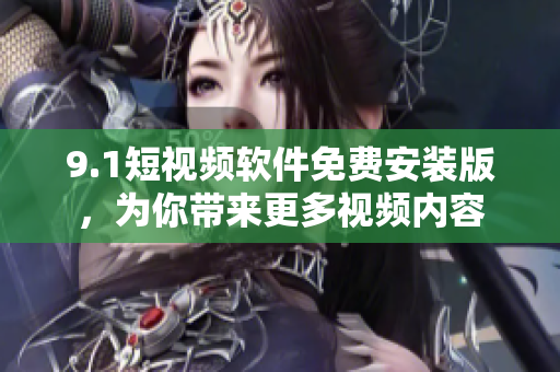 9.1短视频软件免费安装版，为你带来更多视频内容