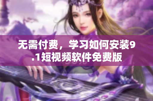 无需付费，学习如何安装9.1短视频软件免费版