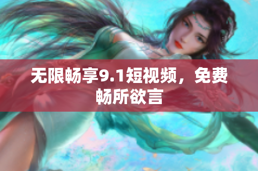 无限畅享9.1短视频，免费畅所欲言