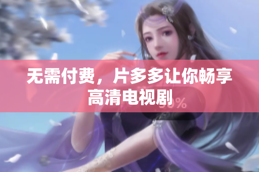 无需付费，片多多让你畅享高清电视剧