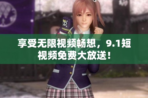 享受无限视频畅想，9.1短视频免费大放送！
