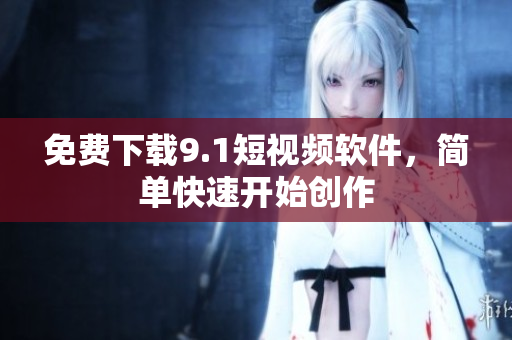 免费下载9.1短视频软件，简单快速开始创作