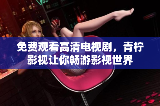 免费观看高清电视剧，青柠影视让你畅游影视世界