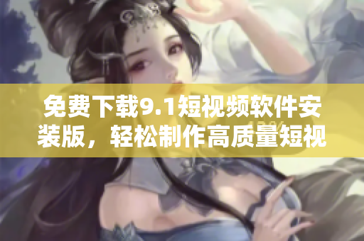 免费下载9.1短视频软件安装版，轻松制作高质量短视频