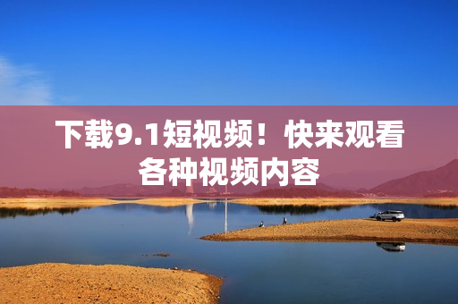 下载9.1短视频！快来观看各种视频内容