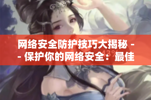 网络安全防护技巧大揭秘 -- 保护你的网络安全：最佳防护技巧