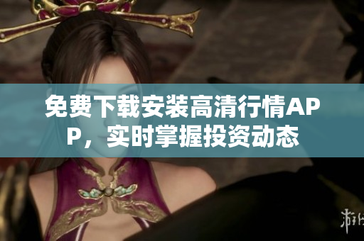 免费下载安装高清行情APP，实时掌握投资动态