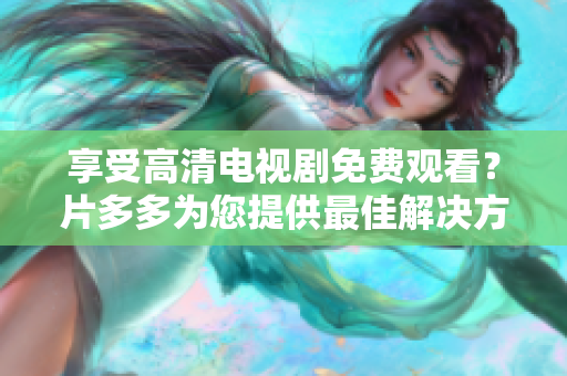 享受高清电视剧免费观看？片多多为您提供最佳解决方案