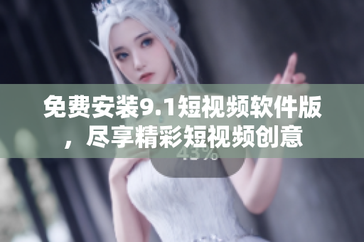 免费安装9.1短视频软件版，尽享精彩短视频创意
