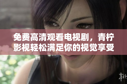 免费高清观看电视剧，青柠影视轻松满足你的视觉享受
