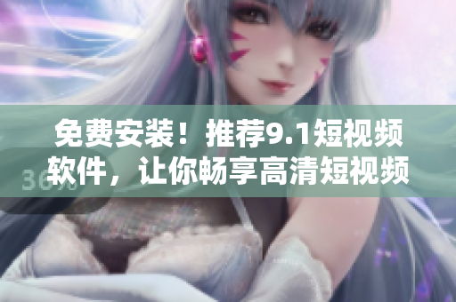 免费安装！推荐9.1短视频软件，让你畅享高清短视频