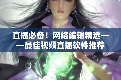 直播必备！网络编辑精选——最佳视频直播软件推荐