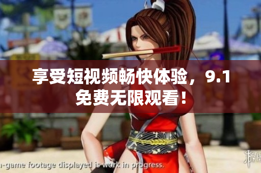 享受短视频畅快体验，9.1免费无限观看！