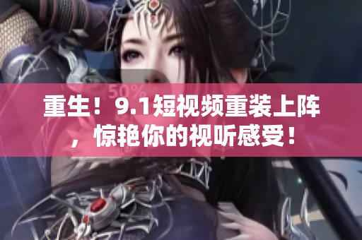 重生！9.1短视频重装上阵，惊艳你的视听感受！