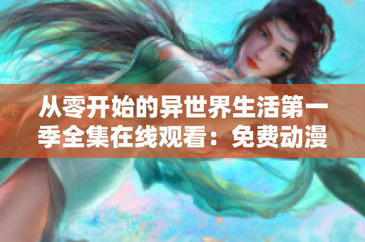 从零开始的异世界生活第一季全集在线观看：免费动漫网站推荐！