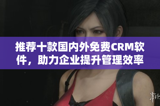 推荐十款国内外免费CRM软件，助力企业提升管理效率