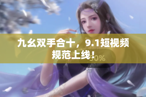 九幺双手合十，9.1短视频规范上线！