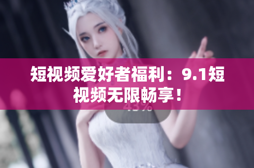 短视频爱好者福利：9.1短视频无限畅享！