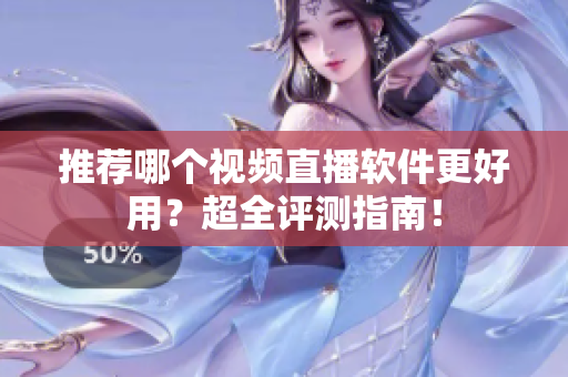 推荐哪个视频直播软件更好用？超全评测指南！
