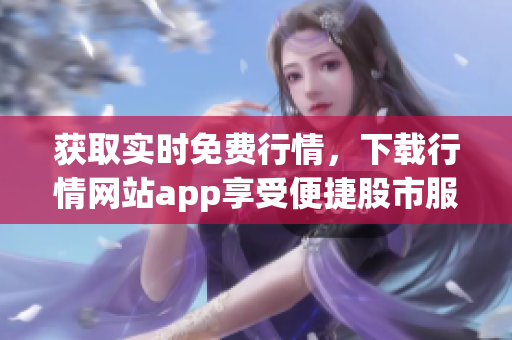 获取实时免费行情，下载行情网站app享受便捷股市服务。