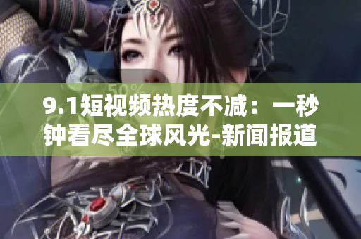 9.1短视频热度不减：一秒钟看尽全球风光-新闻报道