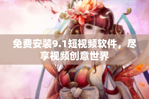 免费安装9.1短视频软件，尽享视频创意世界