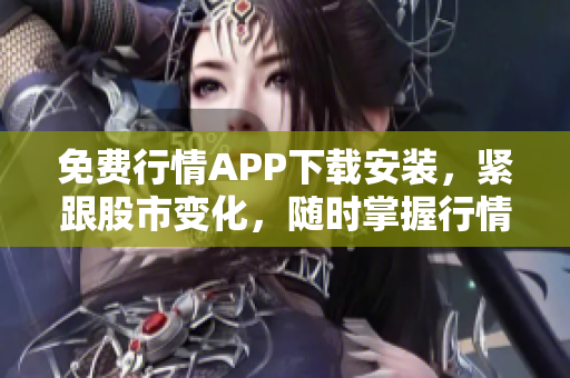 免费行情APP下载安装，紧跟股市变化，随时掌握行情动态